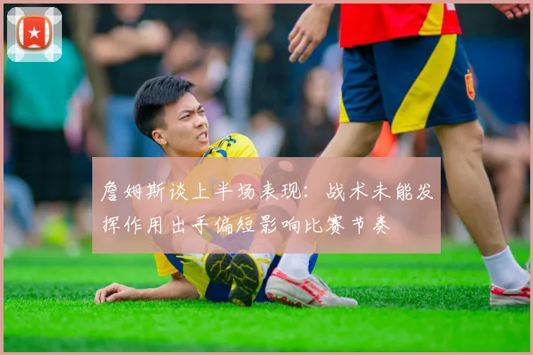 詹姆斯谈上半场表现：战术未能发挥作用出手偏短影响比赛节奏