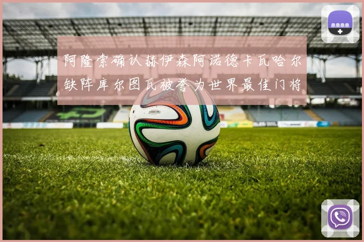 阿隆索确认赫伊森阿诺德卡瓦哈尔缺阵库尔图瓦被誉为世界最佳门将