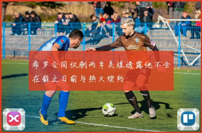希罗合同仅剩两年美媒透露他不会在截止日前与热火续约