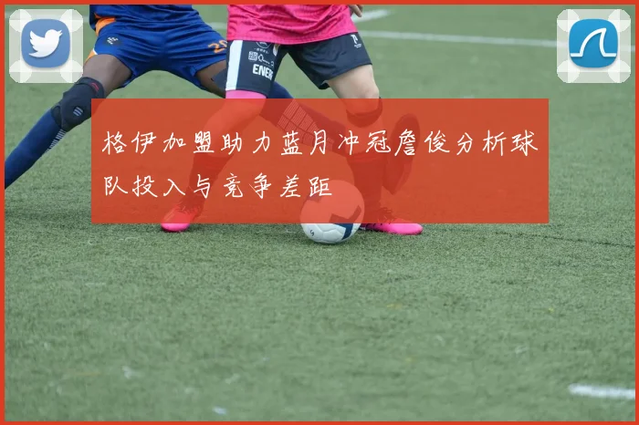 格伊加盟助力蓝月冲冠詹俊分析球队投入与竞争差距