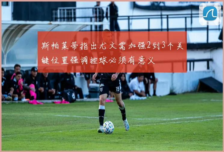斯帕莱蒂指出尤文需加强2到3个关键位置强调控球必须有意义