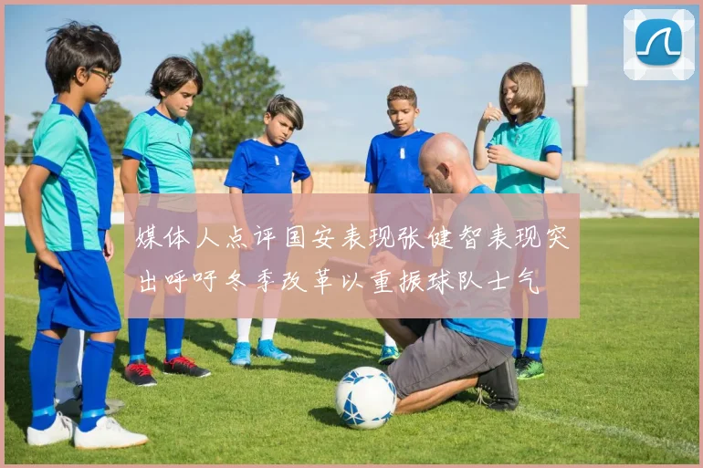 媒体人点评国安表现张健智表现突出呼吁冬季改革以重振球队士气