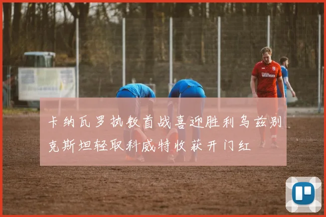 卡纳瓦罗执教首战喜迎胜利乌兹别克斯坦轻取科威特收获开门红