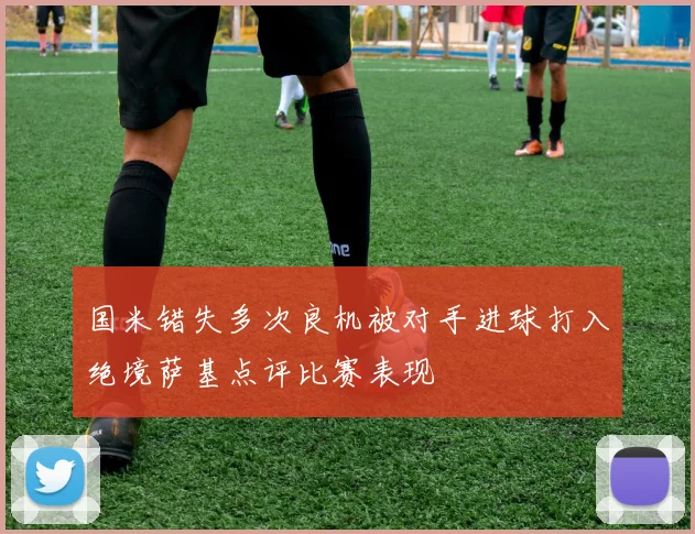 国米错失多次良机被对手进球打入绝境萨基点评比赛表现