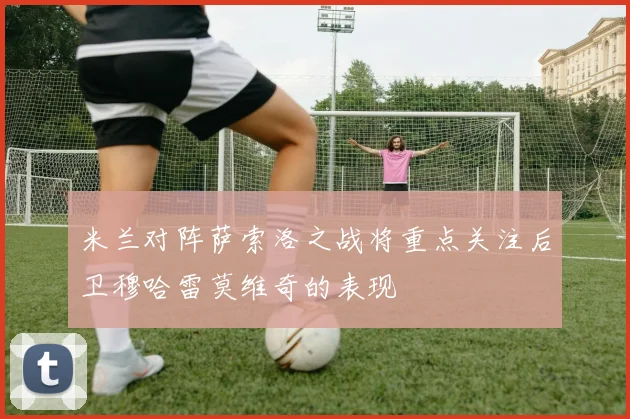 米兰对阵萨索洛之战将重点关注后卫穆哈雷莫维奇的表现