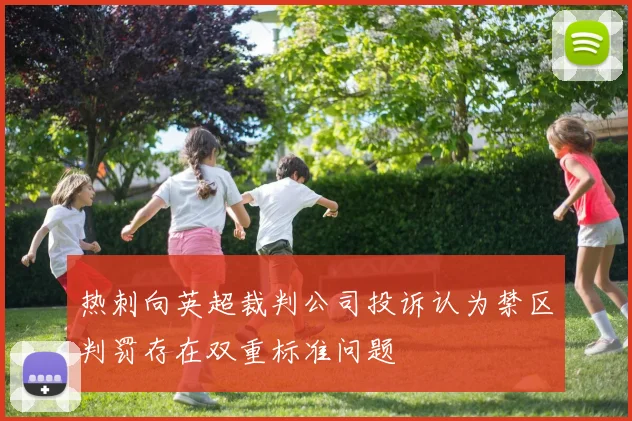 热刺向英超裁判公司投诉认为禁区判罚存在双重标准问题