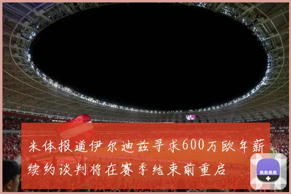 米体报道伊尔迪兹寻求600万欧年薪续约谈判将在赛季结束前重启
