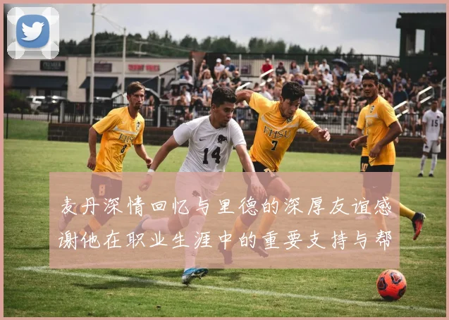 麦丹深情回忆与里德的深厚友谊感谢他在职业生涯中的重要支持与帮助