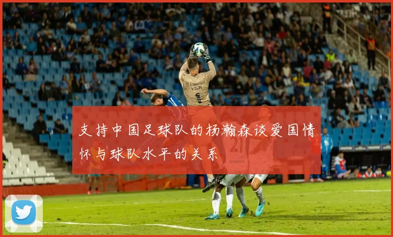 支持中国足球队的杨瀚森谈爱国情怀与球队水平的关系