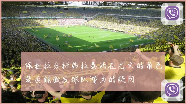 佩杜拉分析弗拉泰西在尤文的角色是否能激发球队潜力的疑问