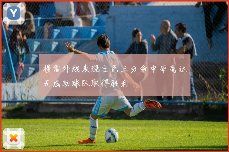 穆雷外线表现出色三分命中率高达五成助球队取得胜利