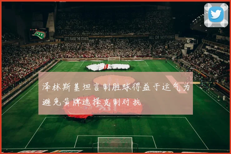 泽林斯基坦言制胜球得益于运气为避免黄牌选择克制对抗