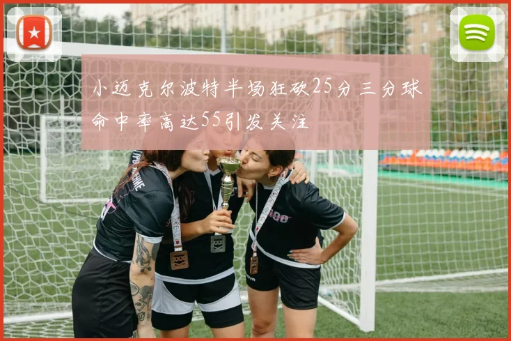 小迈克尔波特半场狂砍25分三分球命中率高达55引发关注