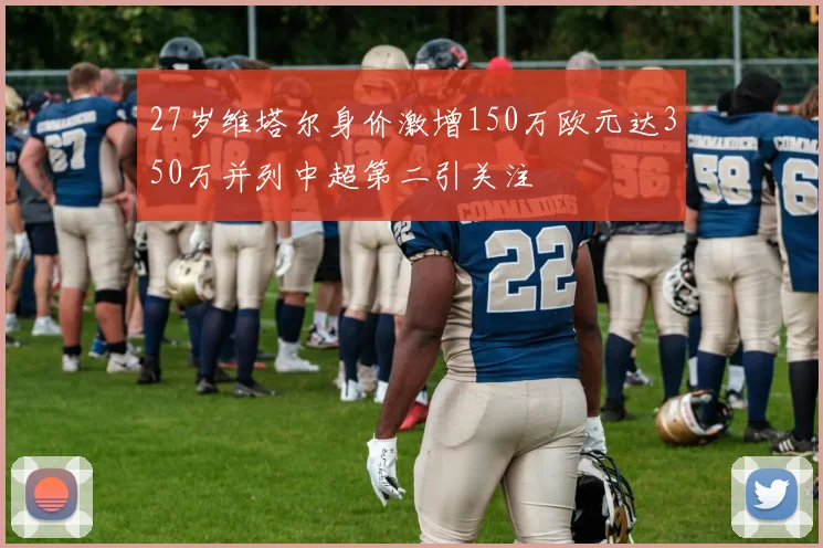 27岁维塔尔身价激增150万欧元达350万并列中超第二引关注