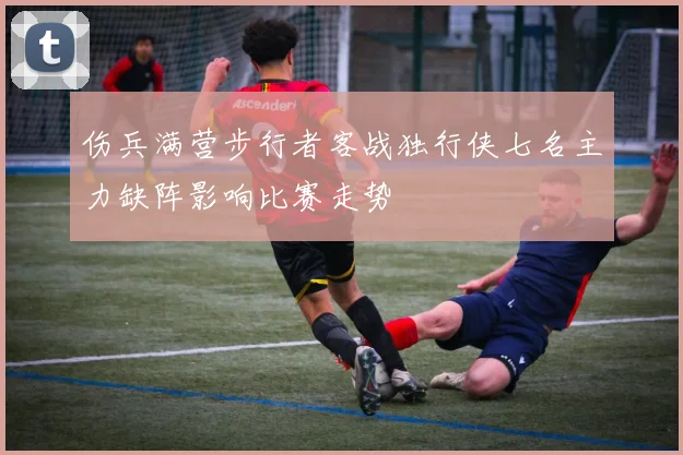 伤兵满营步行者客战独行侠七名主力缺阵影响比赛走势