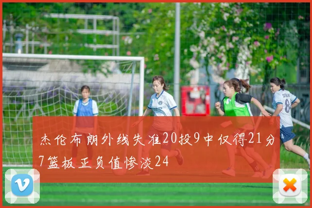 杰伦布朗外线失准20投9中仅得21分7篮板正负值惨淡24