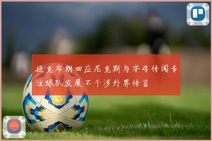 迈克布朗回应尼克斯与字母传闻专注球队发展不干涉外界传言