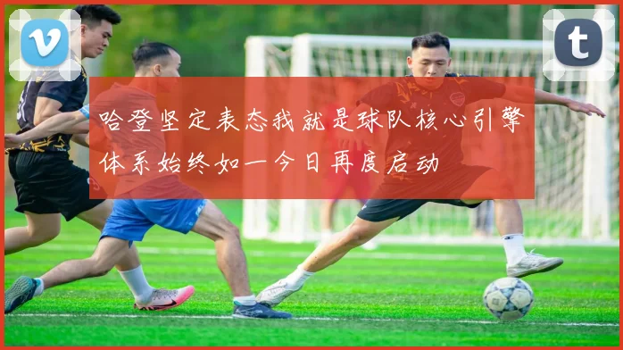 哈登坚定表态我就是球队核心引擎体系始终如一今日再度启动