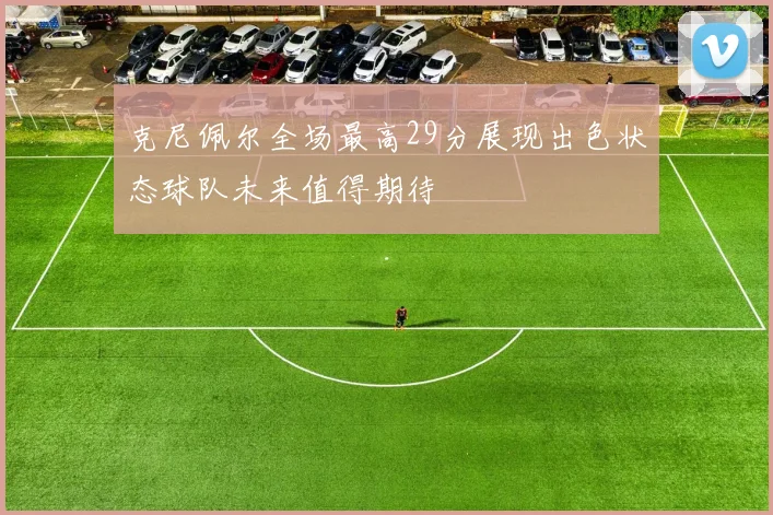 克尼佩尔全场最高29分展现出色状态球队未来值得期待