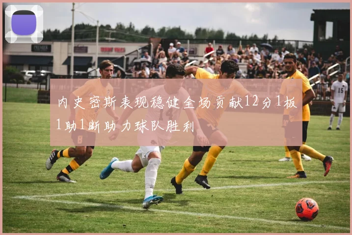 内史密斯表现稳健全场贡献12分1板1助1断助力球队胜利