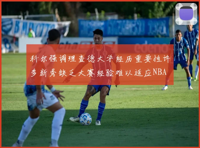 科尔强调理查德大学经历重要性许多新秀缺乏大赛经验难以适应NBA