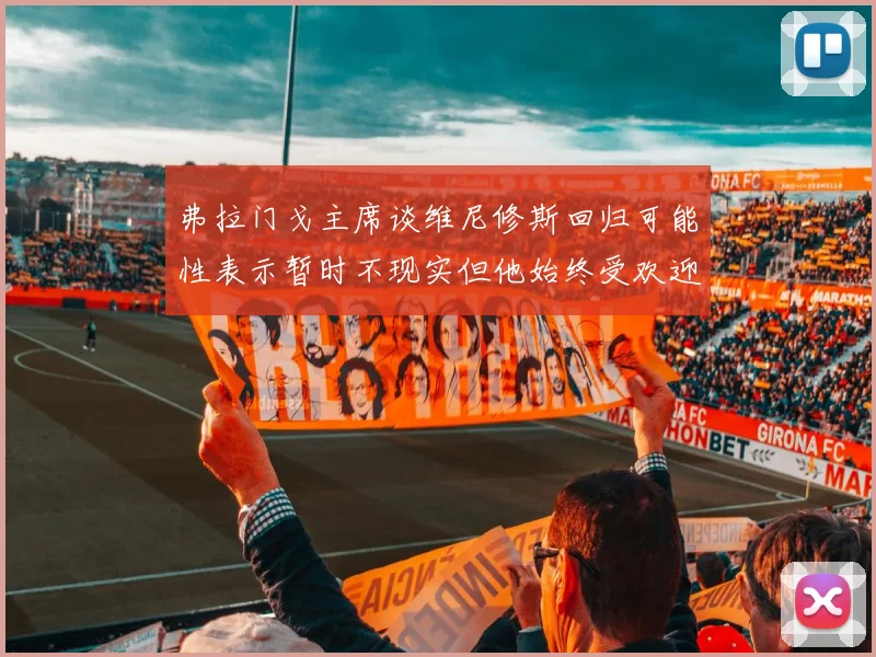 弗拉门戈主席谈维尼修斯回归可能性表示暂时不现实但他始终受欢迎