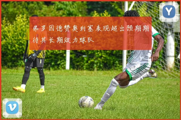 弗罗因德赞奥利塞表现超出预期期待其长期效力球队