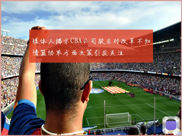 媒体人揭示CBA公司股东对改革不知情篮协单方面决策引发关注