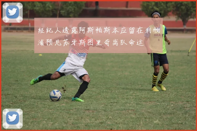 经纪人透露阿斯帕斯本应留在利物浦预见苏牙斯图里奇离队命运