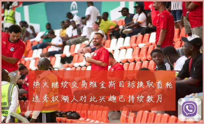 热火继续交易维金斯目标换取首轮选秀权湖人对此兴趣已持续数月