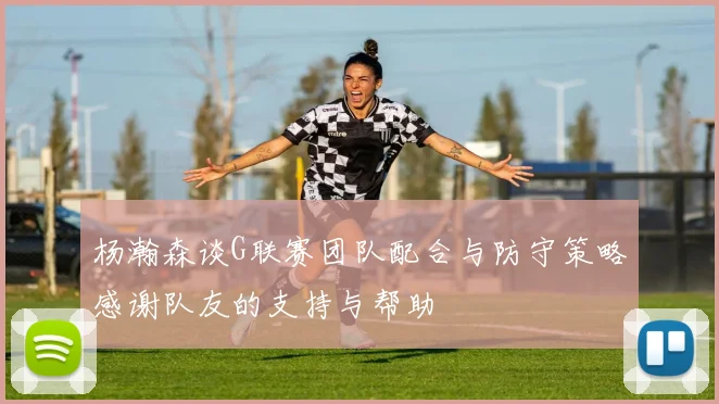 杨瀚森谈G联赛团队配合与防守策略感谢队友的支持与帮助