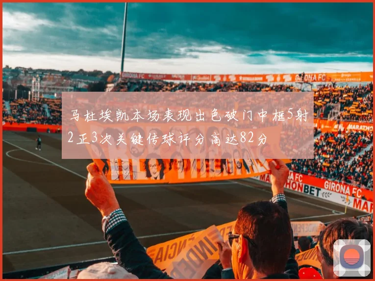 马杜埃凯本场表现出色破门中框5射2正3次关键传球评分高达82分