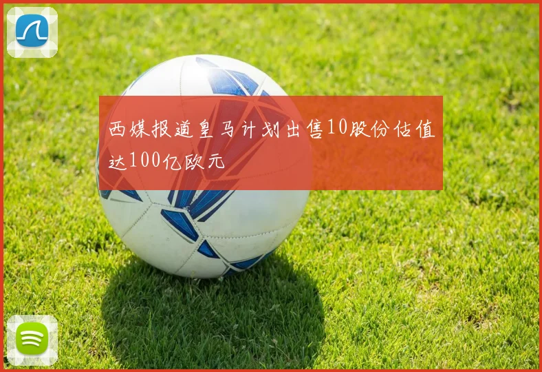 西媒报道皇马计划出售10股份估值达100亿欧元
