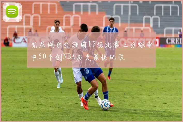 克尼佩尔生涯前15场比赛三分球命中50个创NBA历史最快纪录