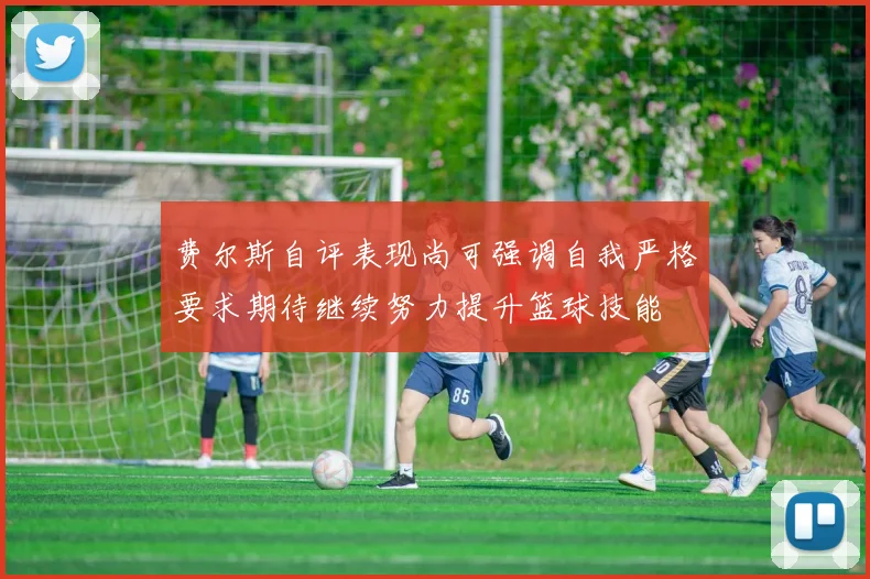 费尔斯自评表现尚可强调自我严格要求期待继续努力提升篮球技能