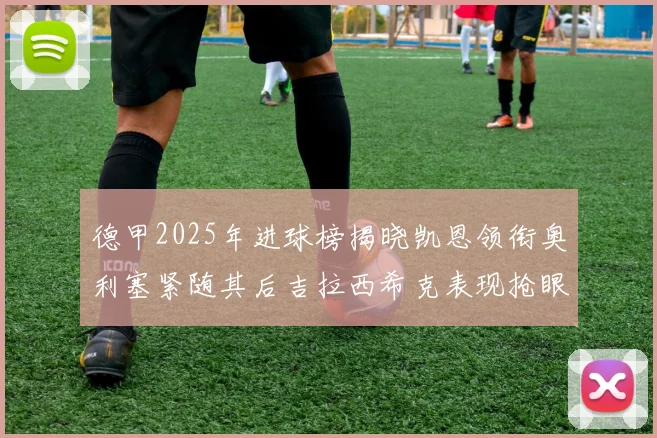 德甲2025年进球榜揭晓凯恩领衔奥利塞紧随其后吉拉西希克表现抢眼