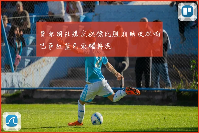 费尔明社媒庆祝德比胜利助攻双响巴萨红蓝色荣耀再现