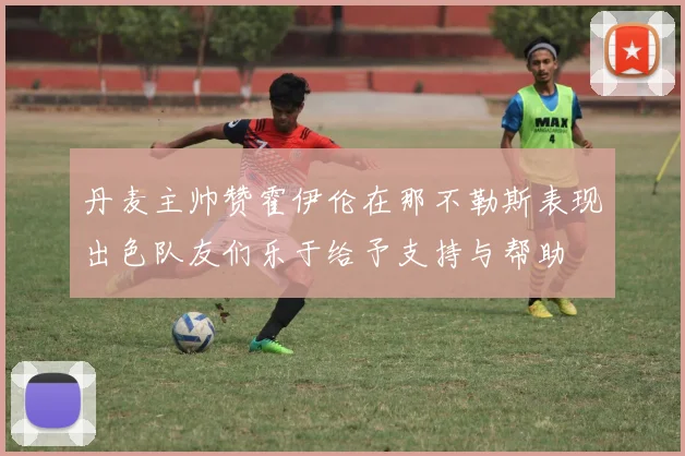 丹麦主帅赞霍伊伦在那不勒斯表现出色队友们乐于给予支持与帮助