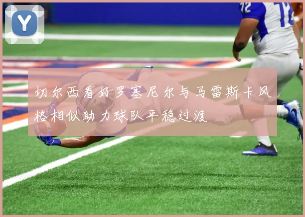切尔西看好罗塞尼尔与马雷斯卡风格相似助力球队平稳过渡