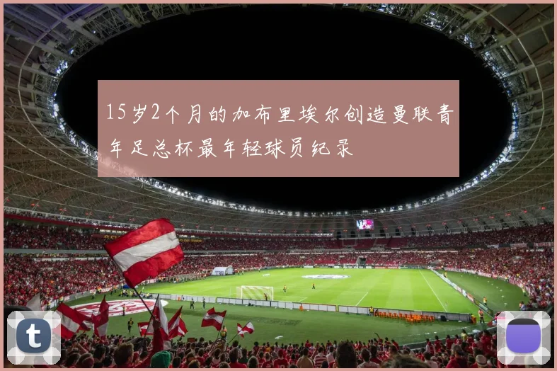 15岁2个月的加布里埃尔创造曼联青年足总杯最年轻球员纪录