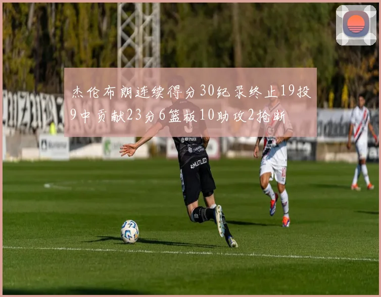 杰伦布朗连续得分30纪录终止19投9中贡献23分6篮板10助攻2抢断