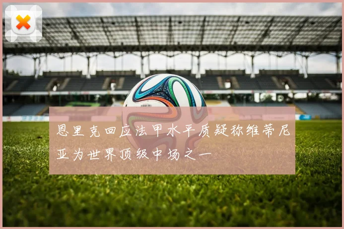 恩里克回应法甲水平质疑称维蒂尼亚为世界顶级中场之一