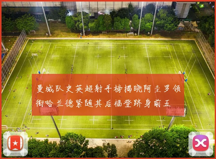 曼城队史英超射手榜揭晓阿圭罗领衔哈兰德紧随其后福登跻身前五