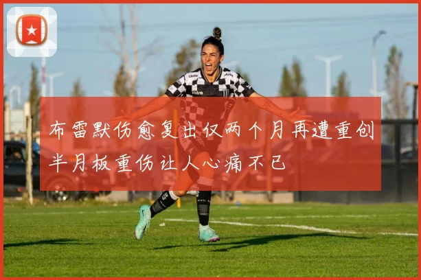 布雷默伤愈复出仅两个月再遭重创半月板重伤让人心痛不已