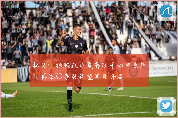 拓记：杨瀚森与夏普联手如申京阿门再添KD争冠希望再度升温