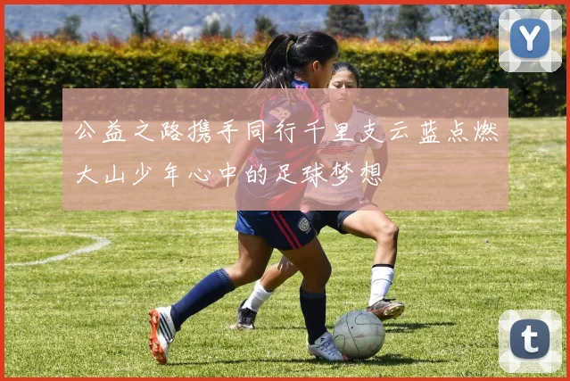公益之路携手同行千里支云蓝点燃大山少年心中的足球梦想