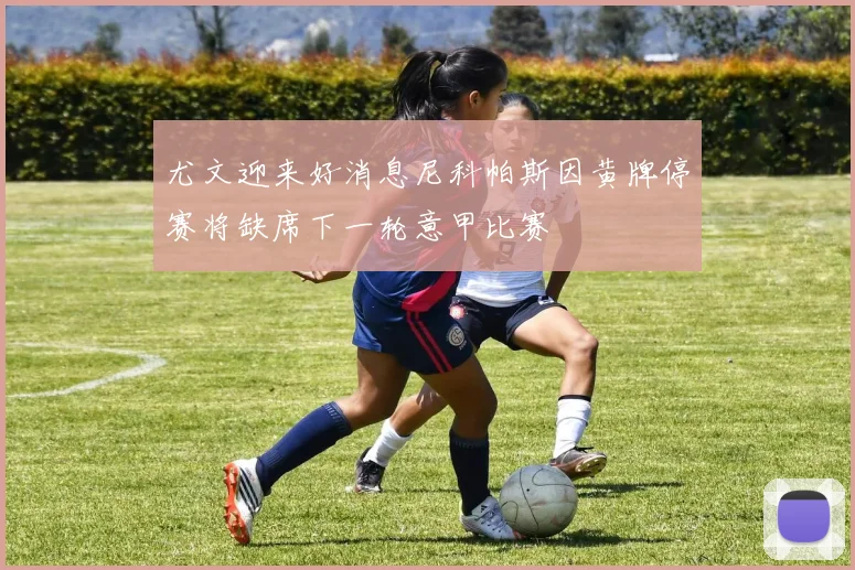 尤文迎来好消息尼科帕斯因黄牌停赛将缺席下一轮意甲比赛