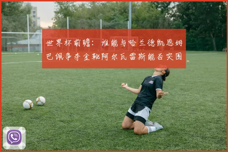 世界杯前瞻：谁能与哈兰德凯恩姆巴佩争夺金靴阿尔瓦雷斯能否突围