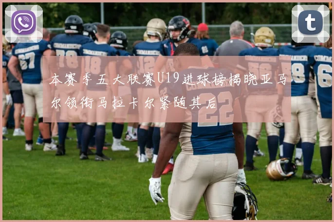 本赛季五大联赛U19进球榜揭晓亚马尔领衔马拉卡尔紧随其后