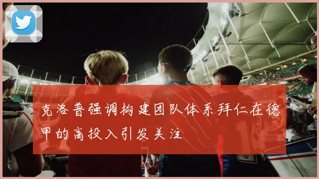 克洛普强调构建团队体系拜仁在德甲的高投入引发关注